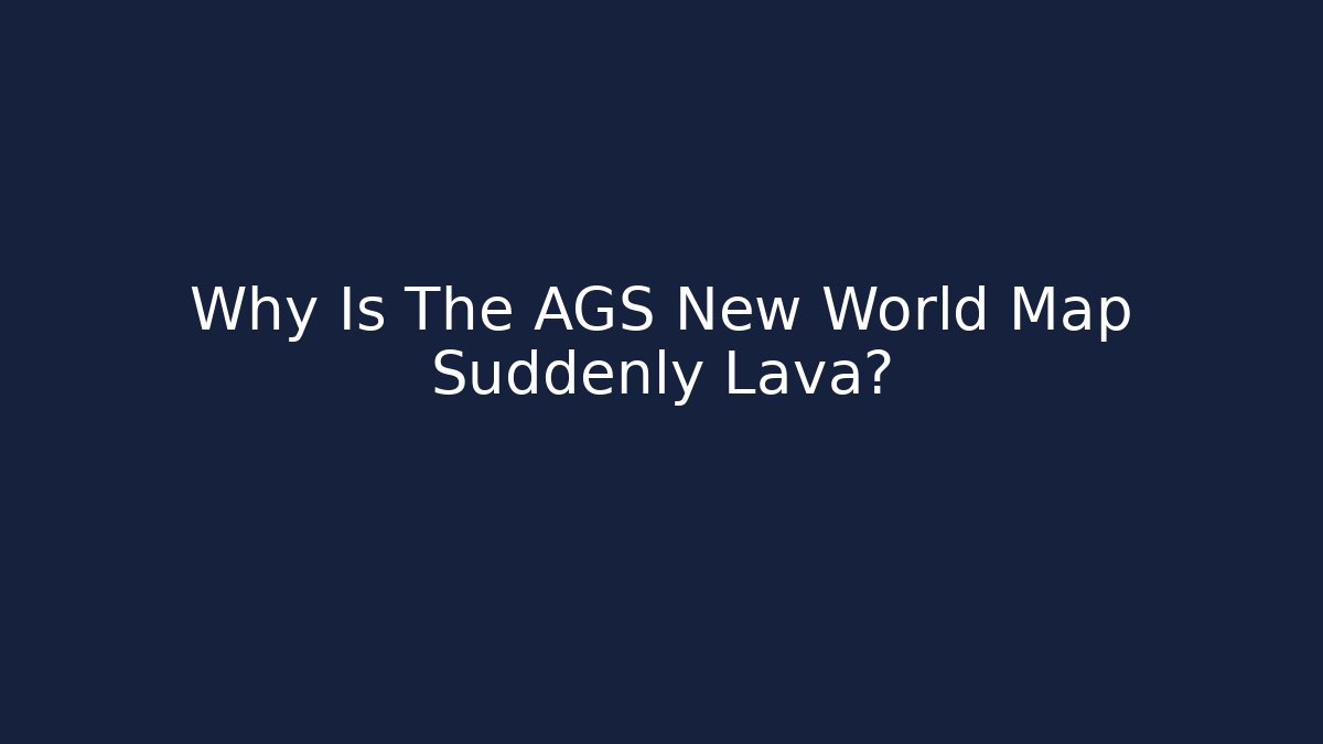 Why Is The AGS New World Map Suddenly Lava?