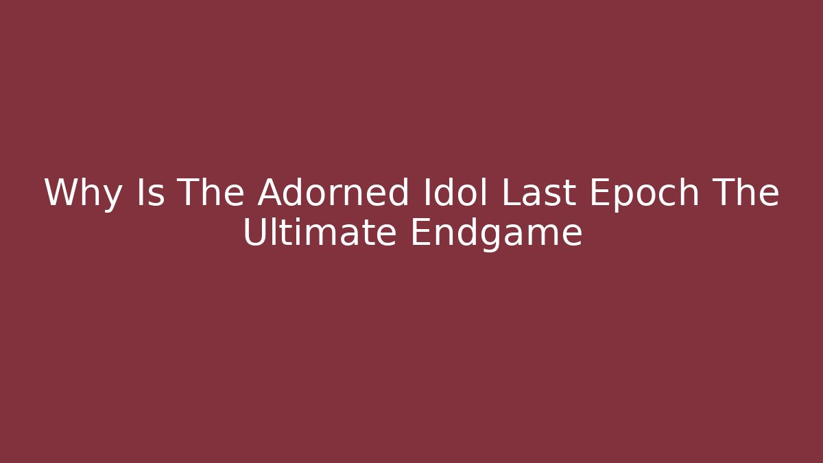 Why Is The Adorned Idol Last Epoch The Ultimate Endgame