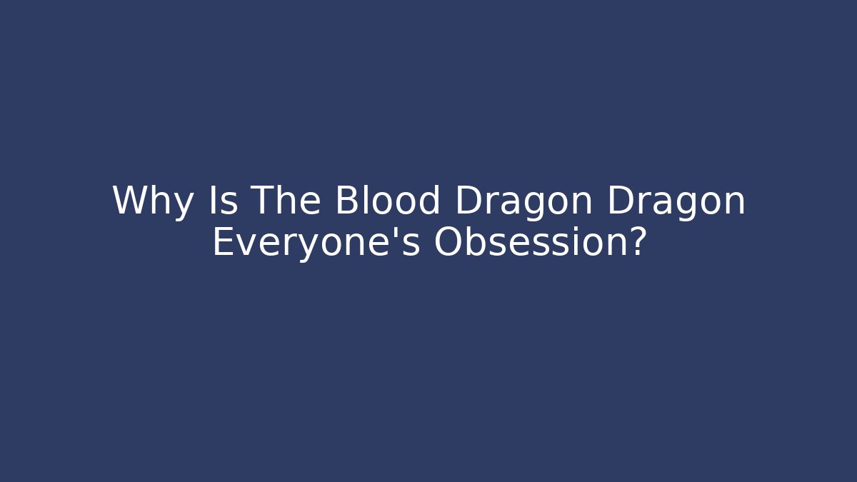 Why Is The Blood Dragon Dragon Everyone's Obsession?