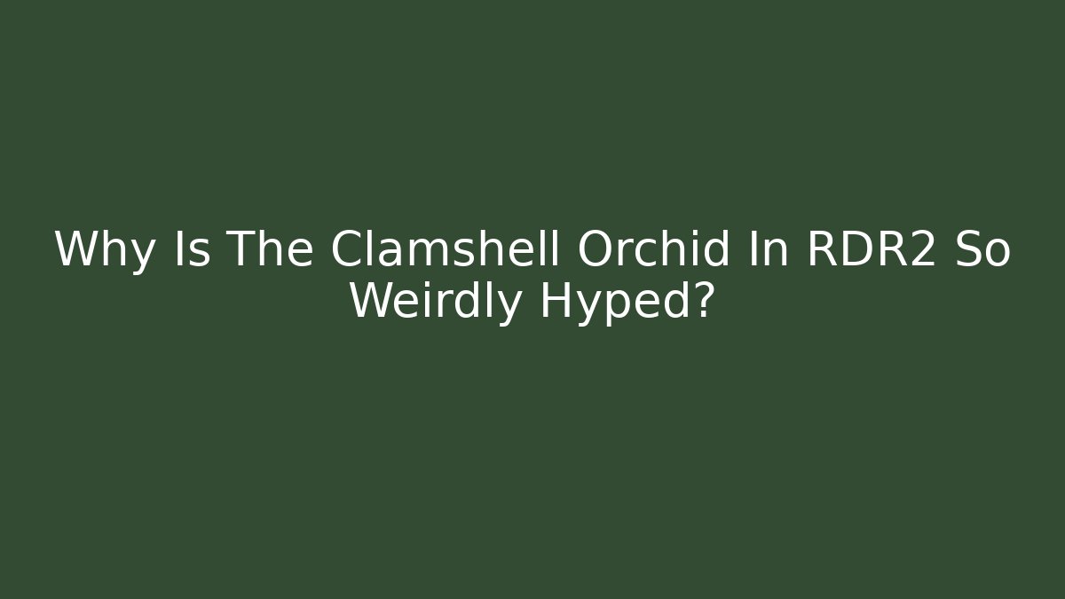 Why Is The Clamshell Orchid In RDR2 So Weirdly Hyped?
