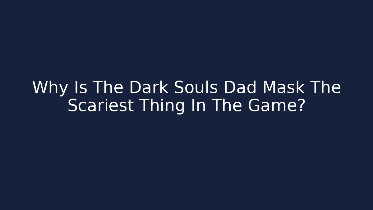 Why Is The Dark Souls Dad Mask The Scariest Thing In The Game?