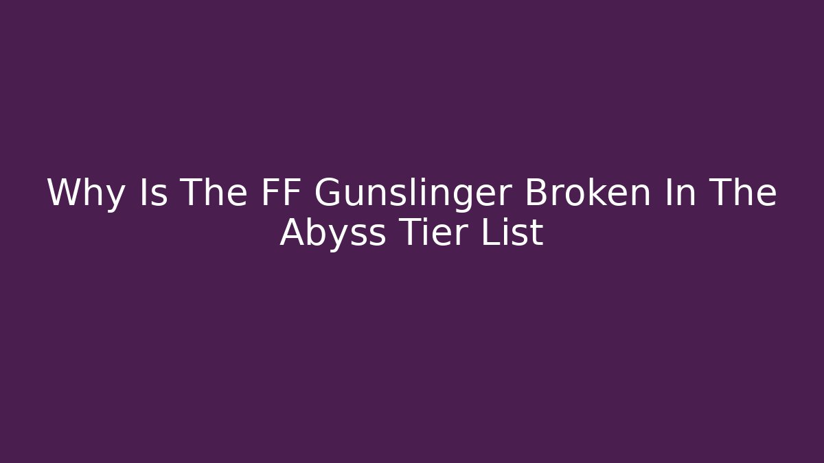 Why Is The FF Gunslinger Broken In The Abyss Tier List