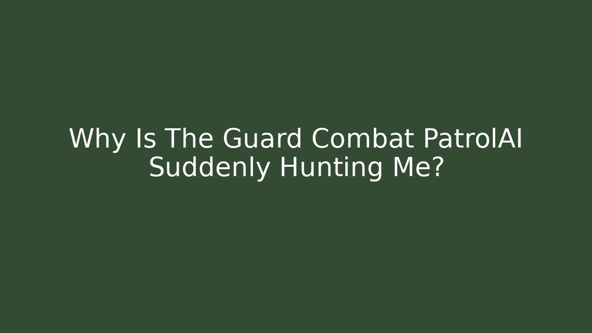 Why Is The Guard Combat PatrolAI Suddenly Hunting Me?