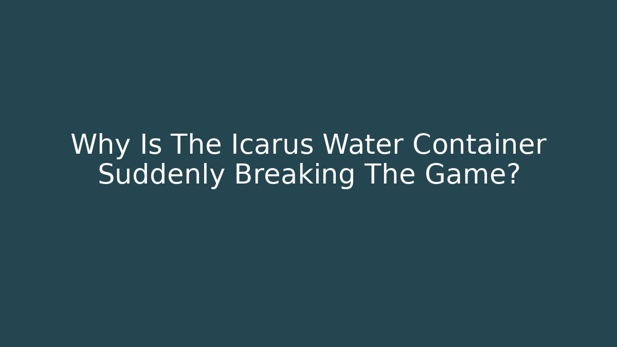 Why Is The Icarus Water Container Suddenly Breaking The Game?