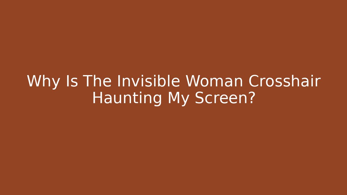 Why Is The Invisible Woman Crosshair Haunting My Screen?