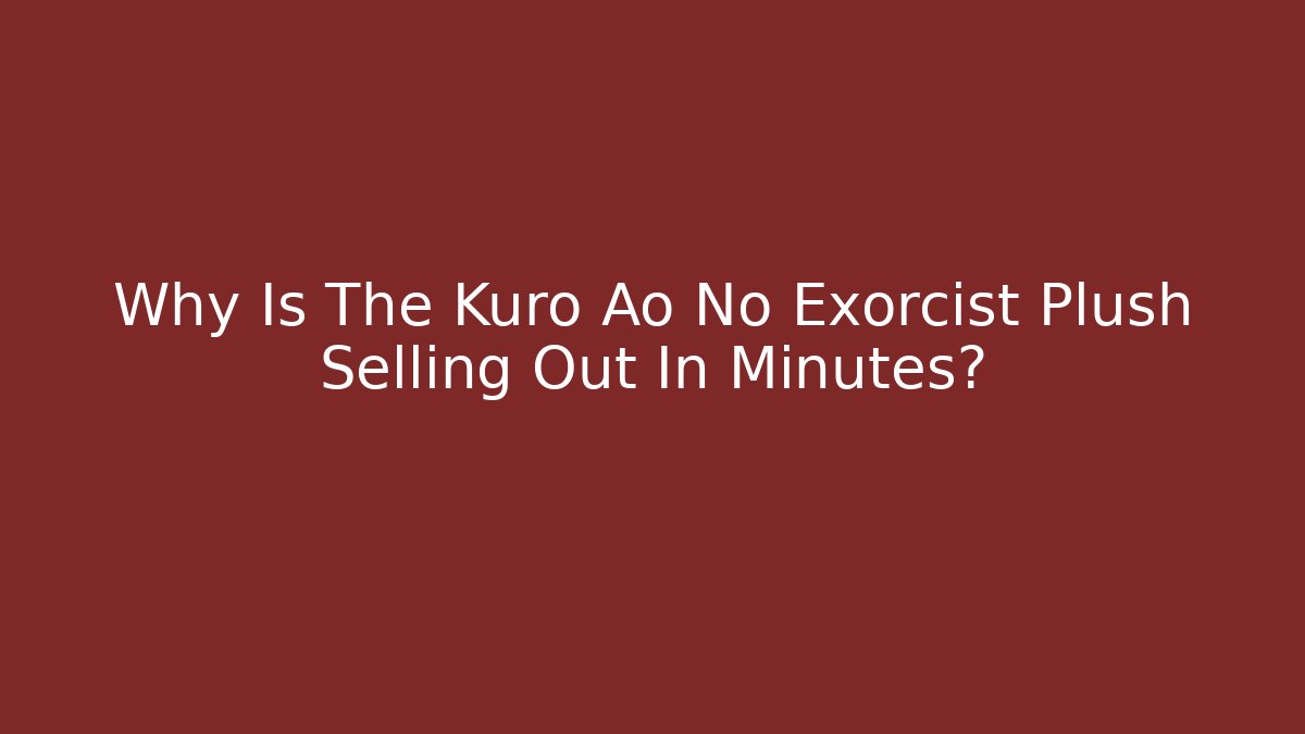 Why Is The Kuro Ao No Exorcist Plush Selling Out In Minutes?