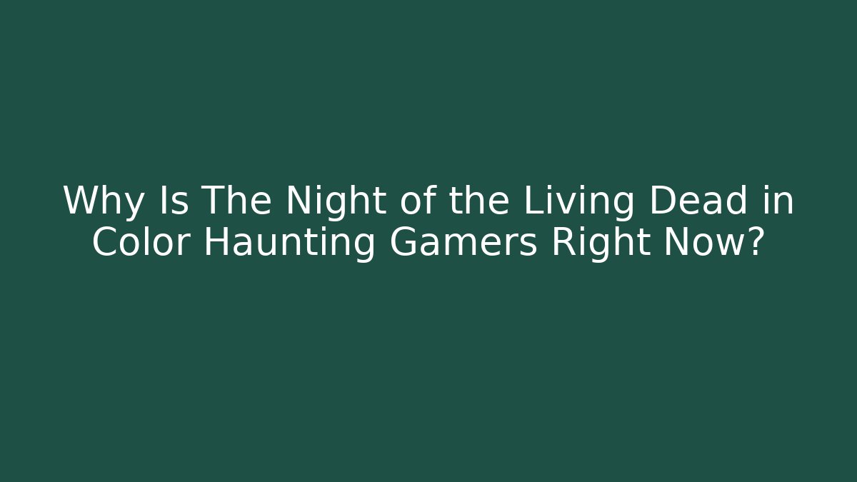 Why Is The Night of the Living Dead in Color Haunting Gamers Right Now?