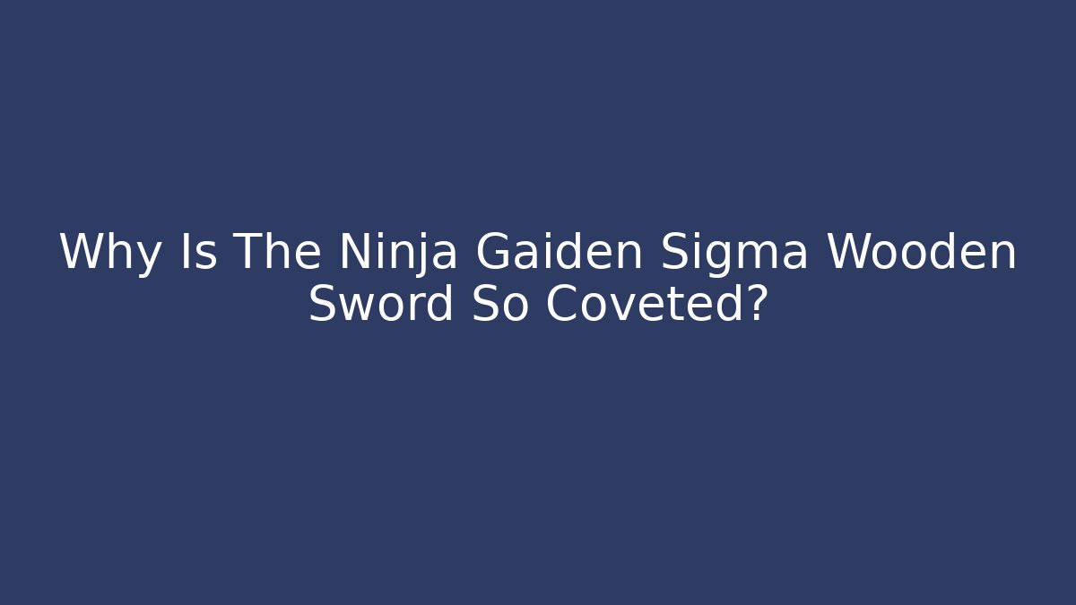 Why Is The Ninja Gaiden Sigma Wooden Sword So Coveted?