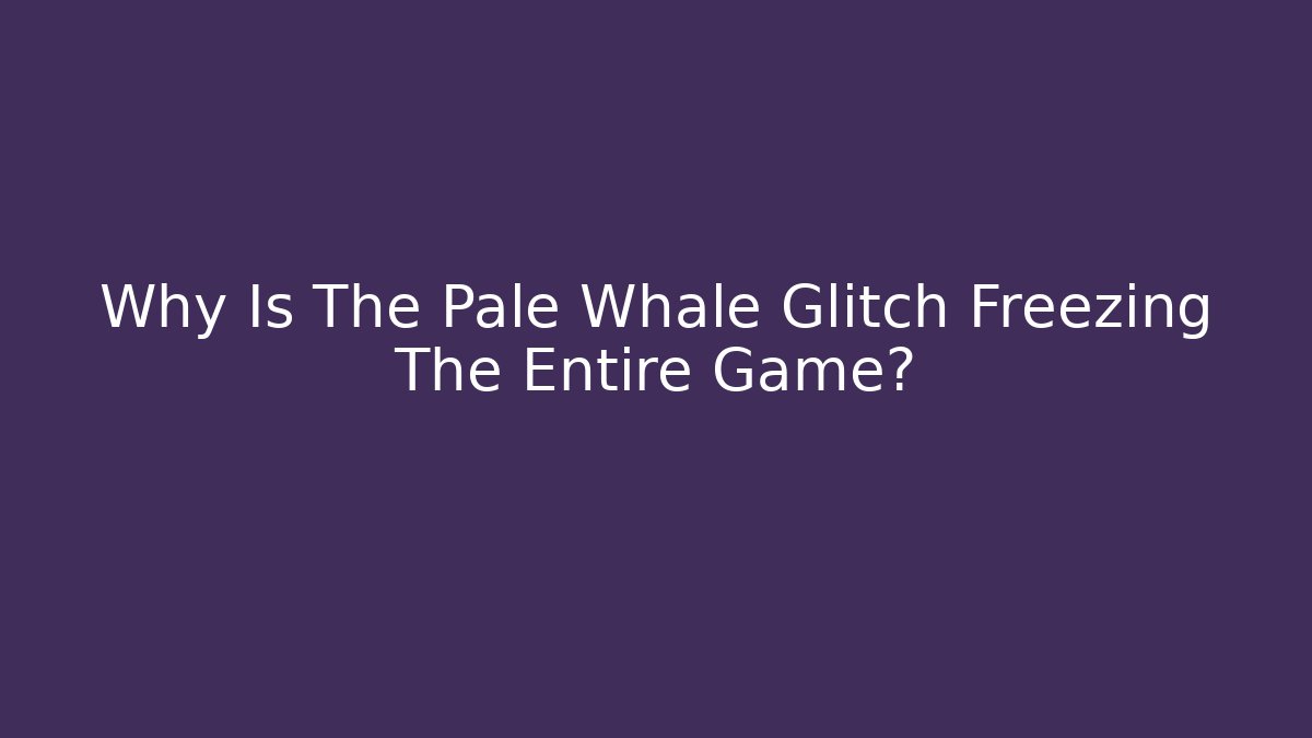 Why Is The Pale Whale Glitch Freezing The Entire Game?
