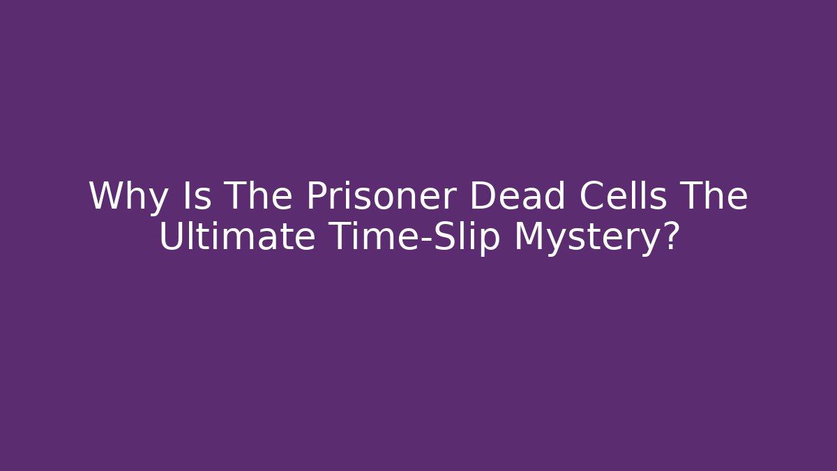 Why Is The Prisoner Dead Cells The Ultimate Time-Slip Mystery?