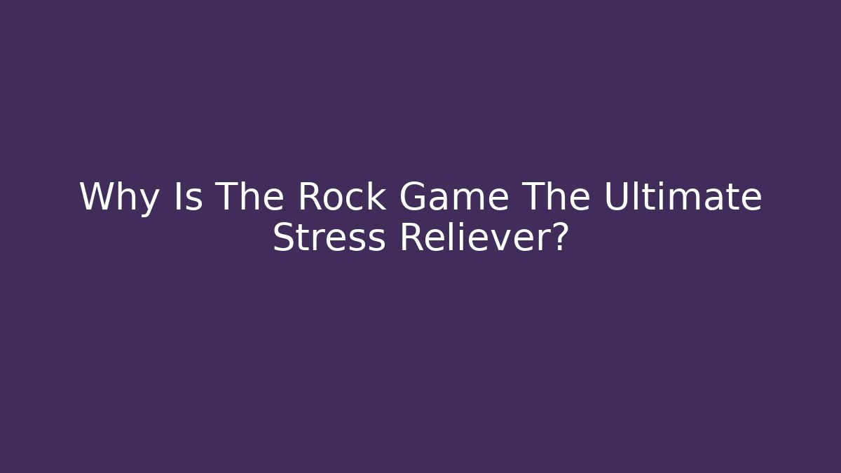 Why Is The Rock Game The Ultimate Stress Reliever?