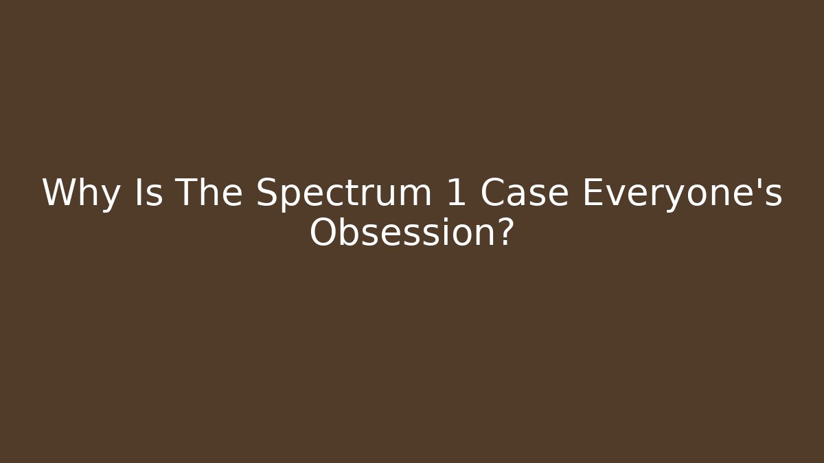 Why Is The Spectrum 1 Case Everyone's Obsession?