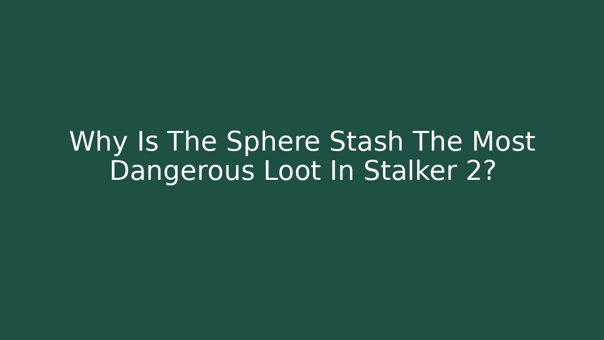 Why Is The Sphere Stash The Most Dangerous Loot In Stalker 2?