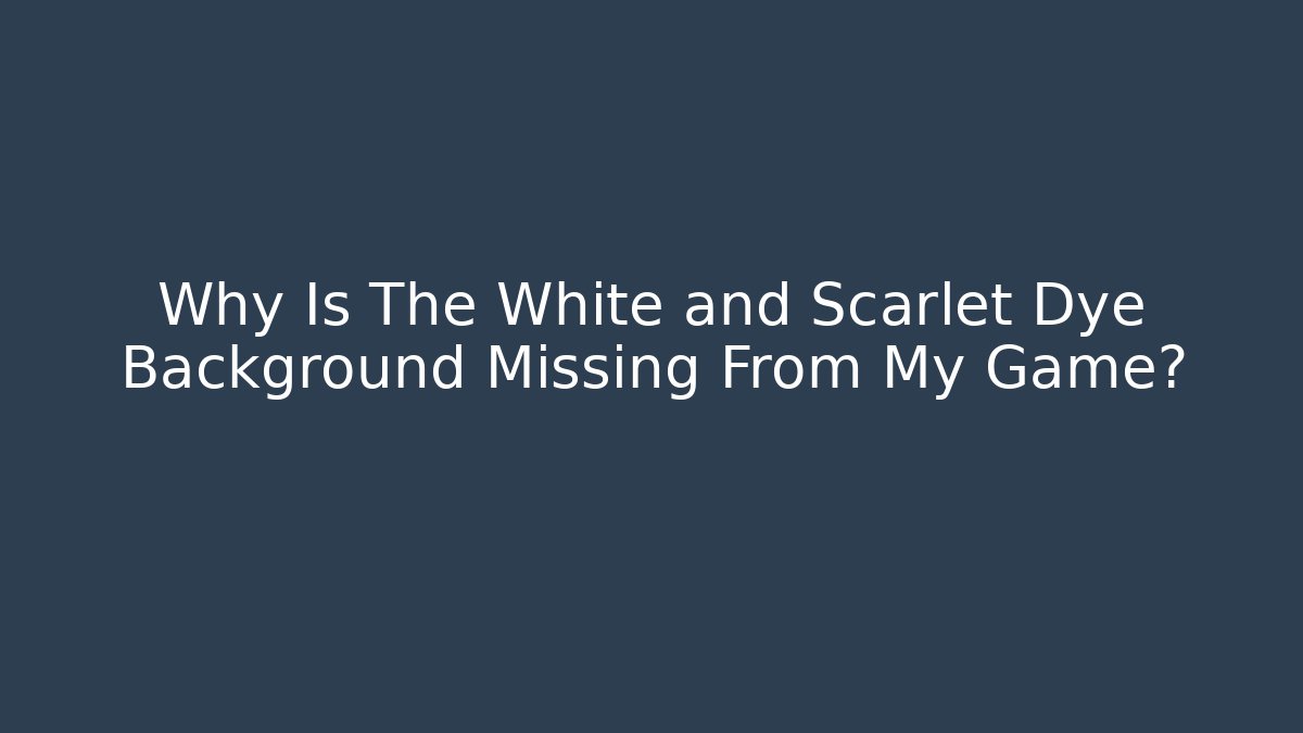 Why Is The White and Scarlet Dye Background Missing From My Game?