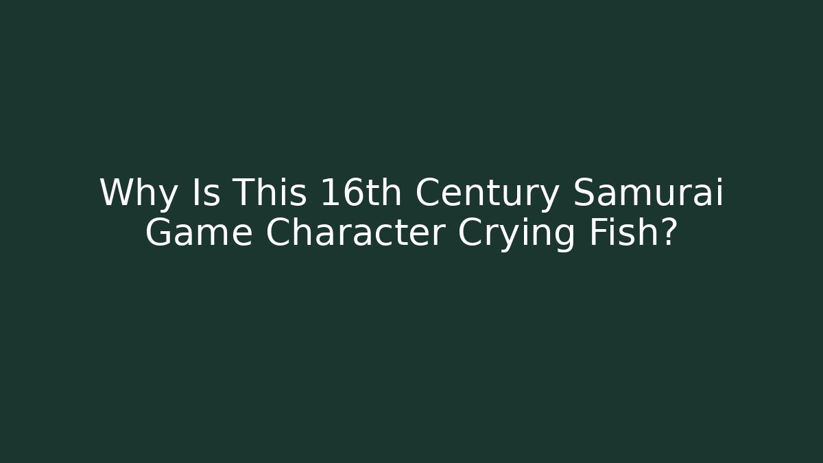 Why Is This 16th Century Samurai Game Character Crying Fish?