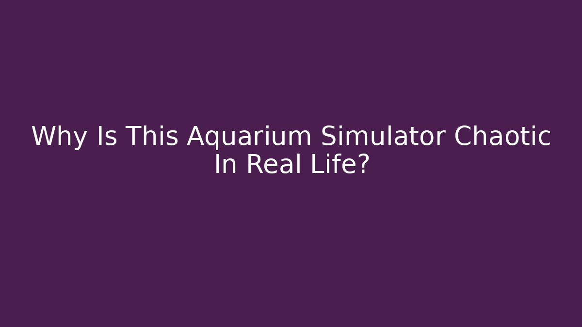 Why Is This Aquarium Simulator Chaotic In Real Life?