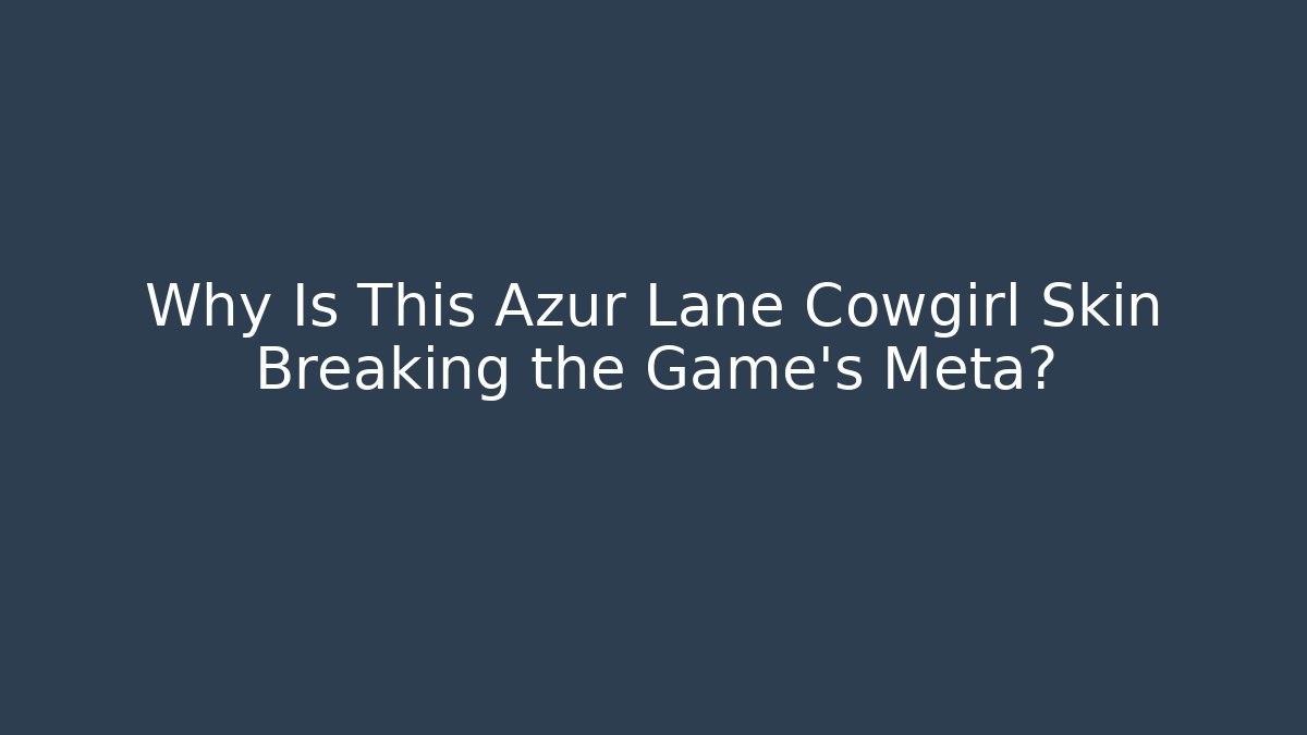 Why Is This Azur Lane Cowgirl Skin Breaking the Game’s Meta?