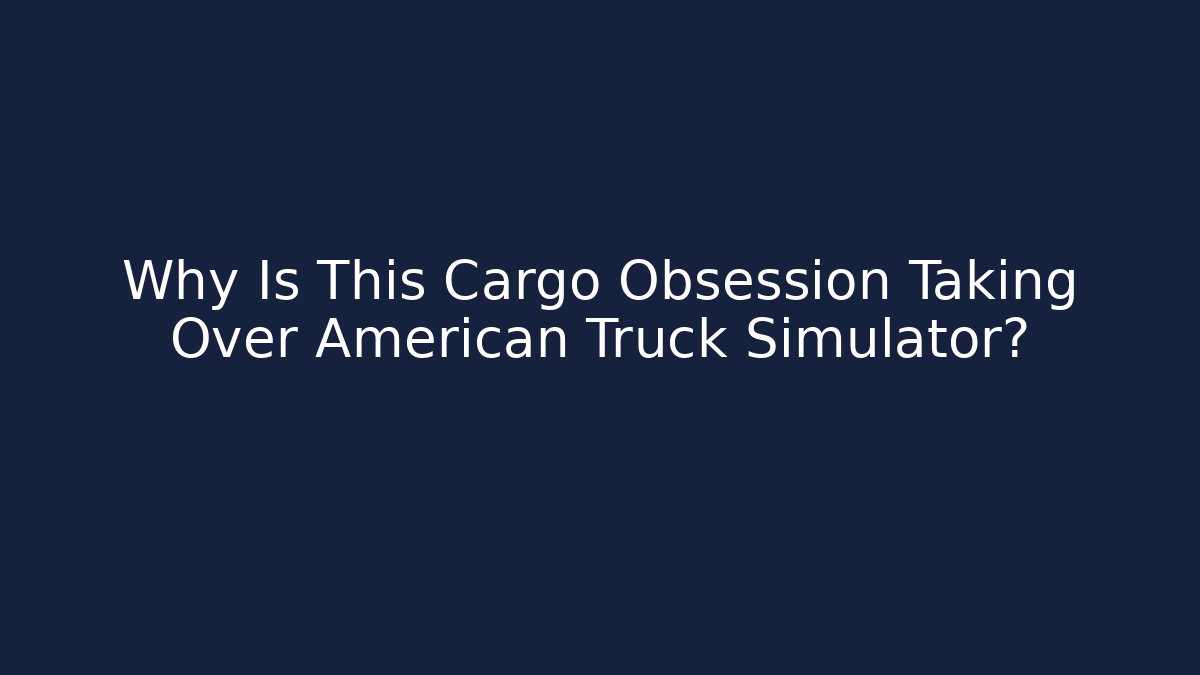 Why Is This Cargo Obsession Taking Over American Truck Simulator?