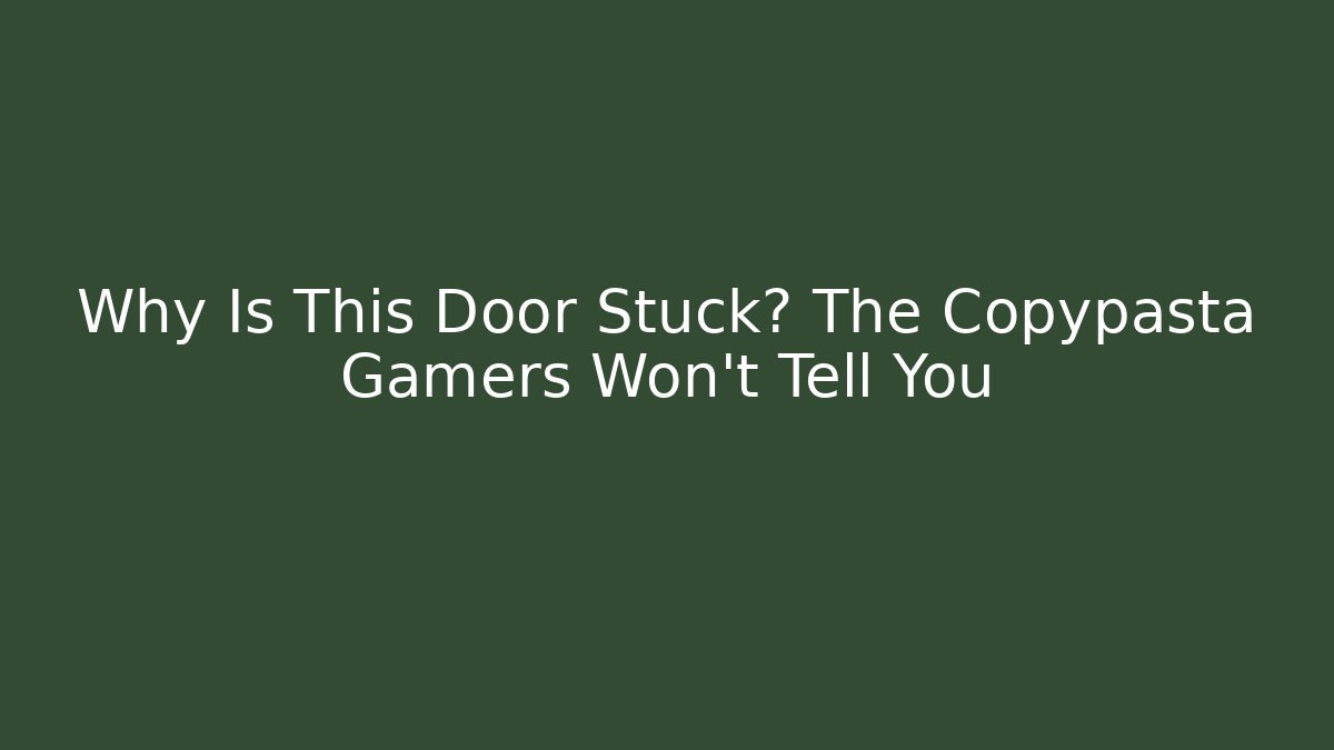 Why Is This Door Stuck? The Copypasta Gamers Won't Tell You