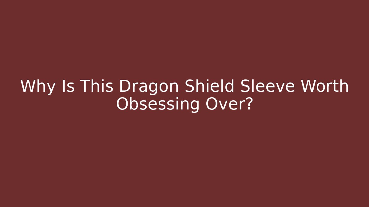 Why Is This Dragon Shield Sleeve Worth Obsessing Over?