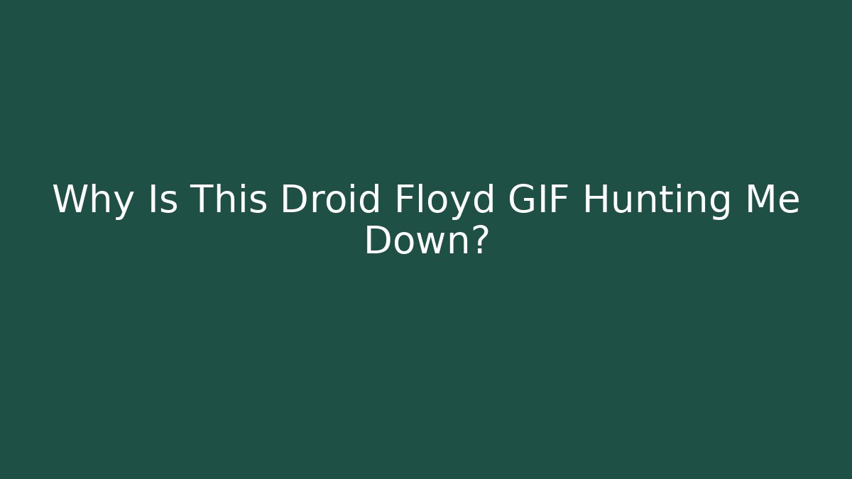 Why Is This Droid Floyd GIF Hunting Me Down?