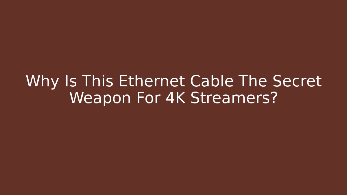 Why Is This Ethernet Cable The Secret Weapon For 4K Streamers?