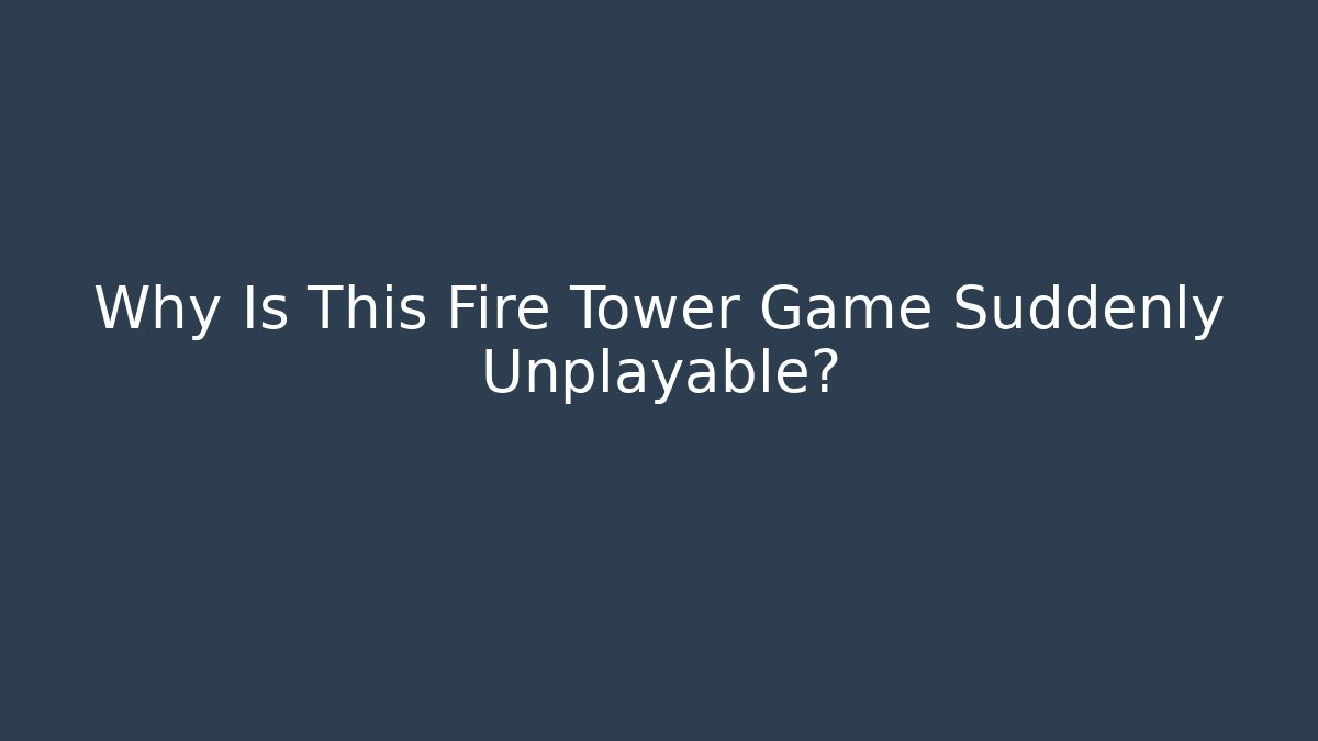 Why Is This Fire Tower Game Suddenly Unplayable?