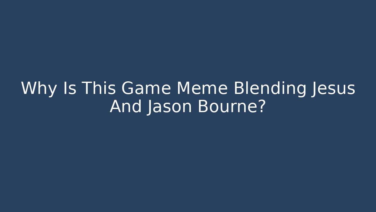 Why Is This Game Meme Blending Jesus And Jason Bourne?