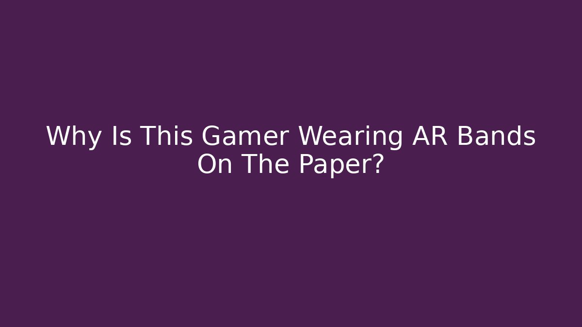 Why Is This Gamer Wearing AR Bands On The Paper?