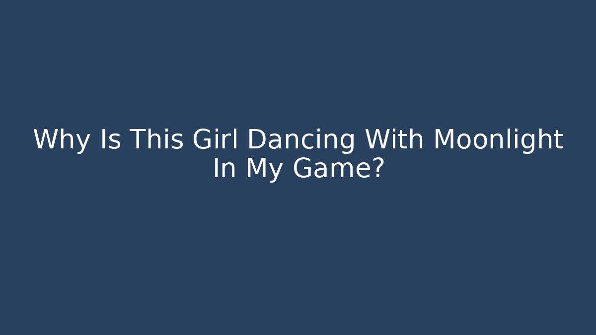 Why Is This Girl Dancing With Moonlight In My Game?