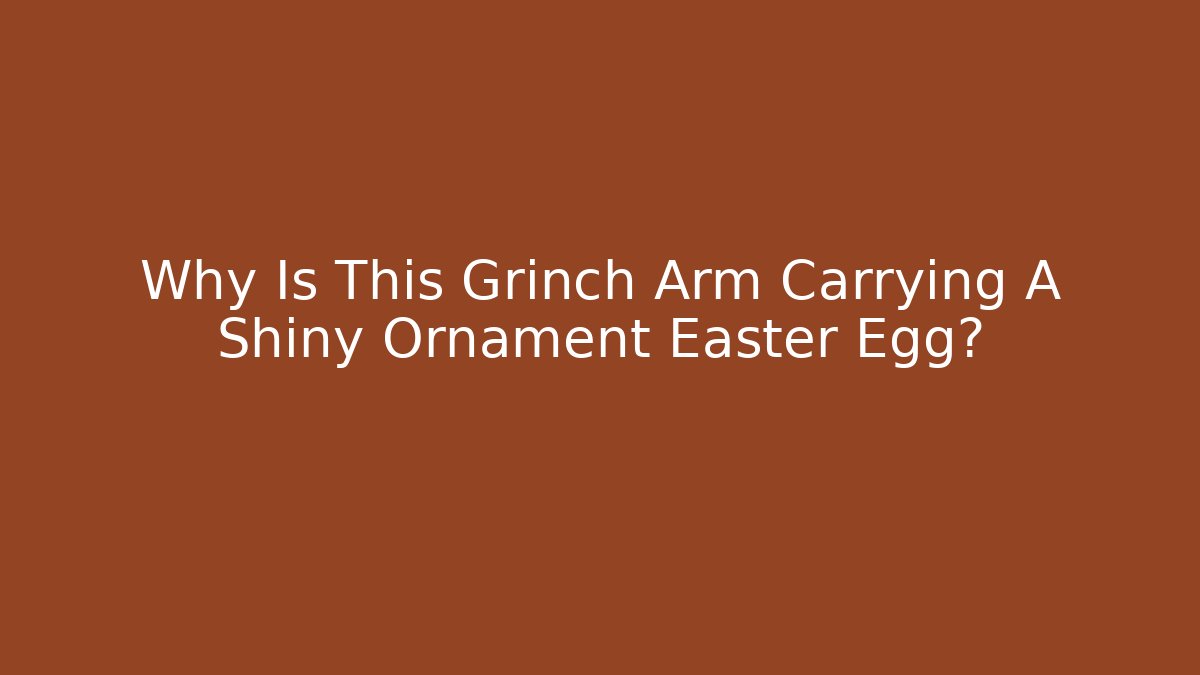 Why Is This Grinch Arm Carrying A Shiny Ornament Easter Egg?