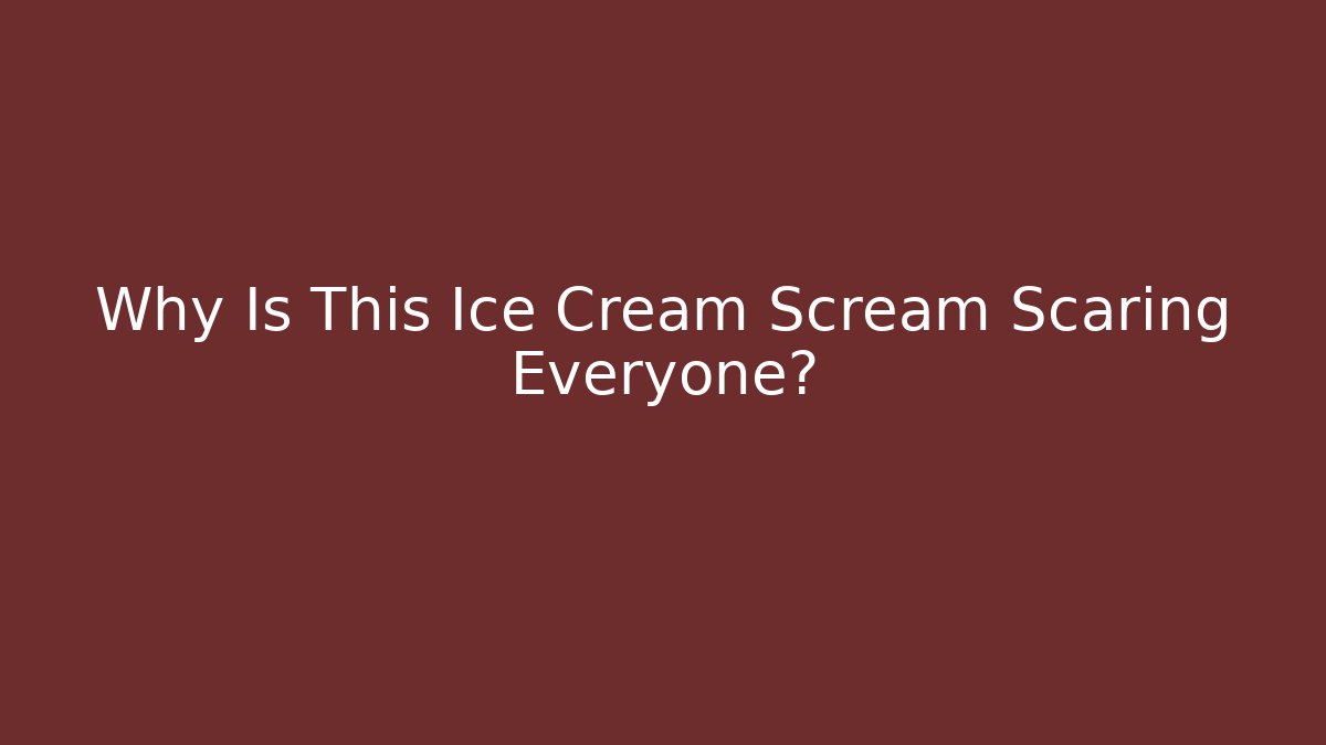 Why Is This Ice Cream Scream Scaring Everyone?