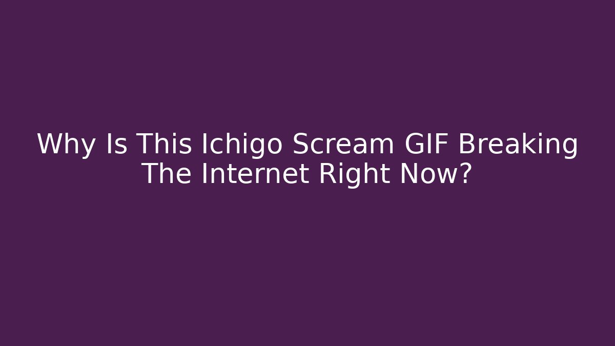 Why Is This Ichigo Scream GIF Breaking The Internet Right Now?