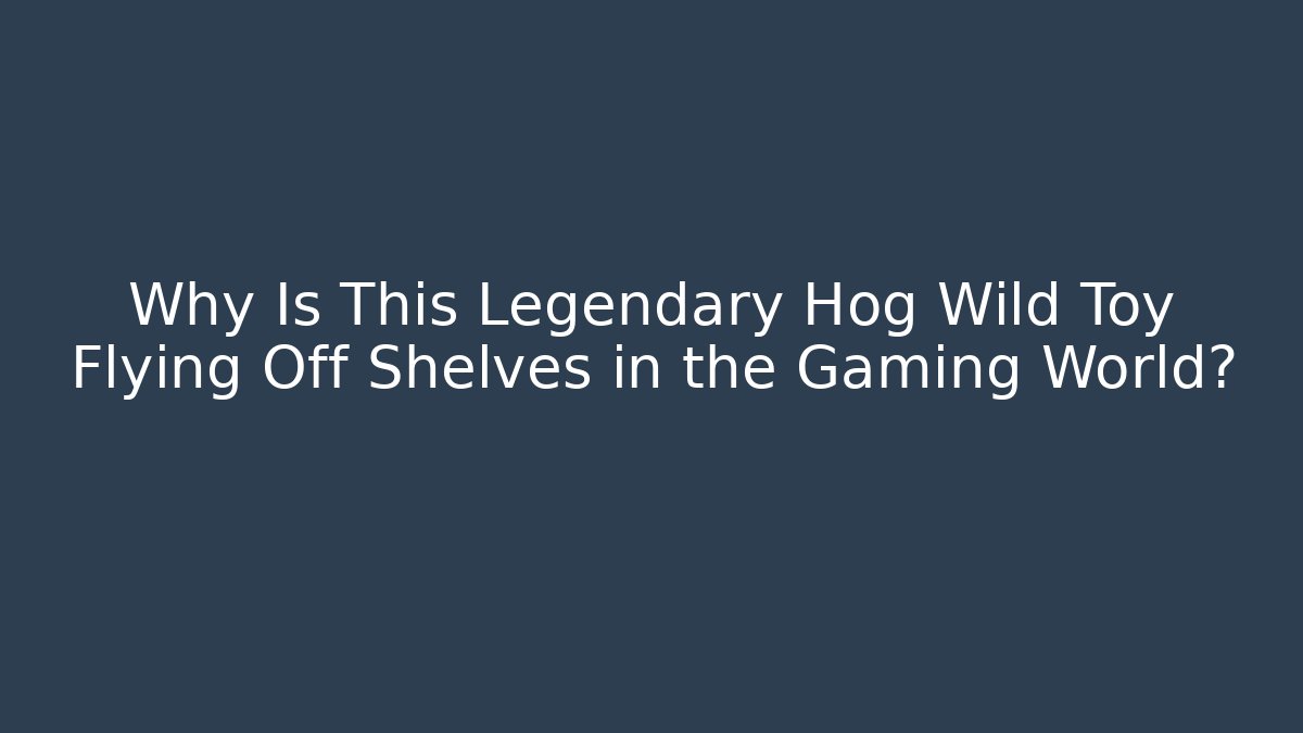 Why Is This Legendary Hog Wild Toy Flying Off Shelves in the Gaming World?