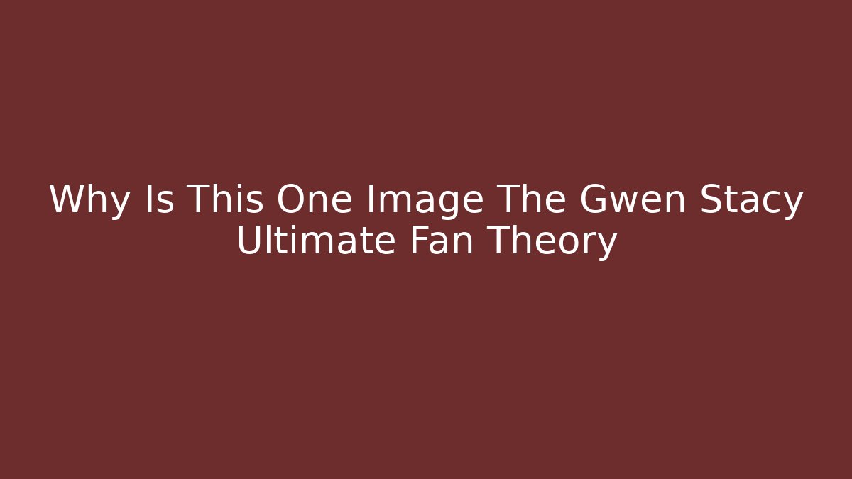 Why Is This One Image The Gwen Stacy Ultimate Fan Theory