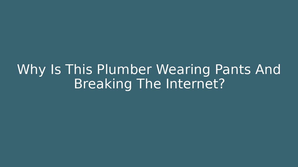 Why Is This Plumber Wearing Pants And Breaking The Internet?