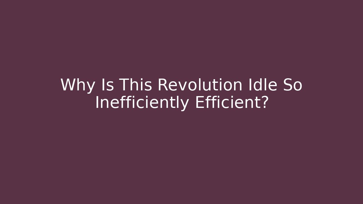 Why Is This Revolution Idle So Inefficiently Efficient?