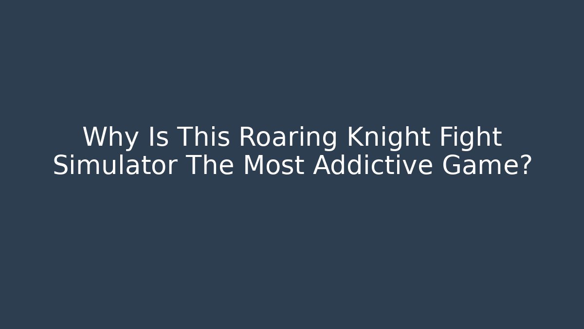 Why Is This Roaring Knight Fight Simulator The Most Addictive Game?