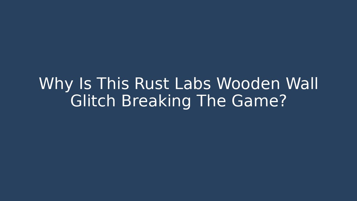 Why Is This Rust Labs Wooden Wall Glitch Breaking The Game?