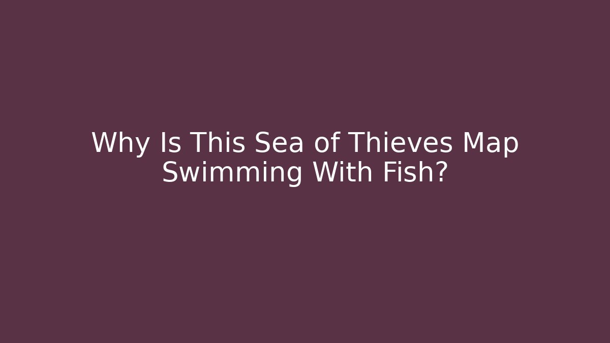 Why Is This Sea of Thieves Map Swimming With Fish?