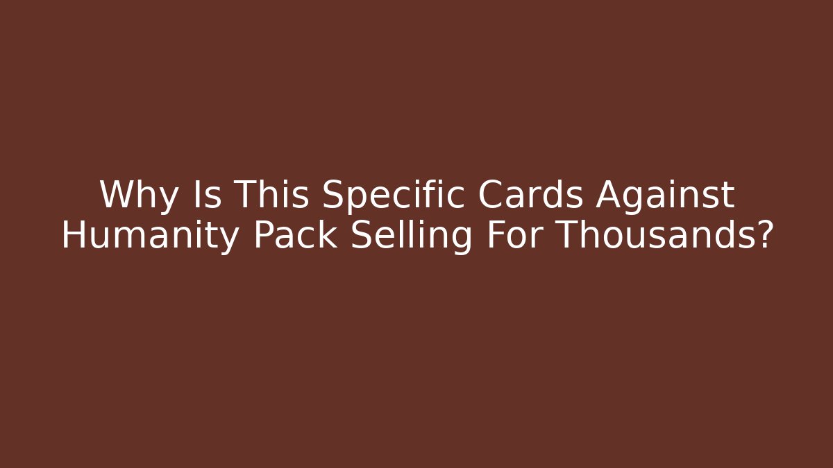 Why Is This Specific Cards Against Humanity Pack Selling For Thousands?