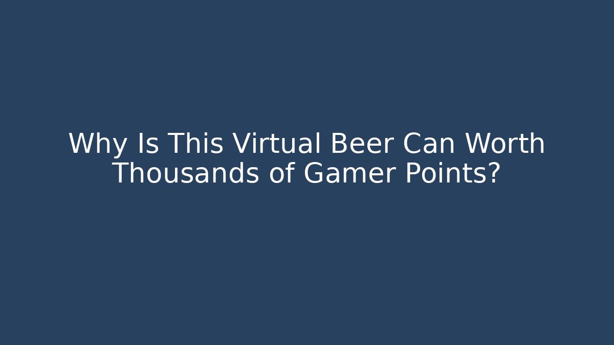 Why Is This Virtual Beer Can Worth Thousands of Gamer Points? - Felix Cat Insurance