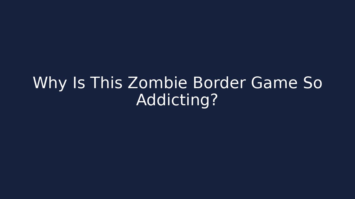Why Is This Zombie Border Game So Addicting?