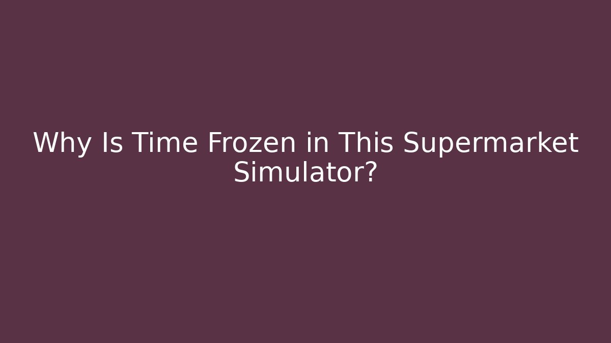 Why Is Time Frozen in This Supermarket Simulator?