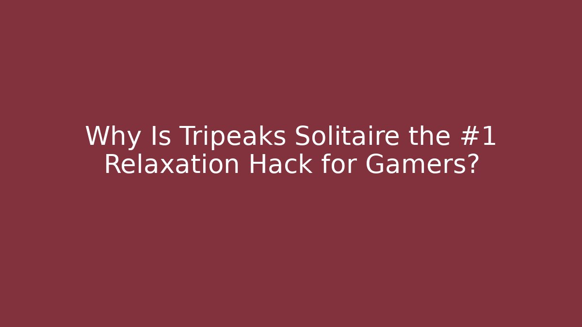 Why Is Tripeaks Solitaire the #1 Relaxation Hack for Gamers?