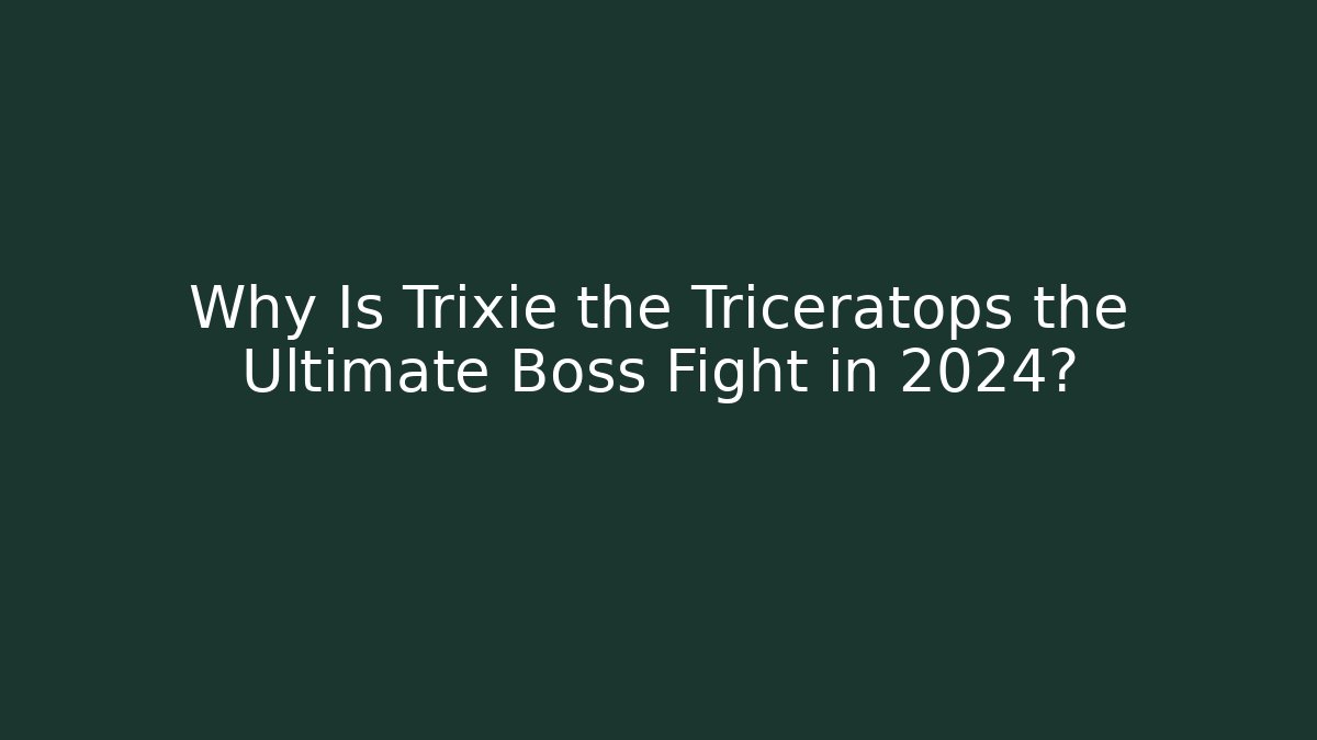 Why Is Trixie the Triceratops the Ultimate Boss Fight in 2024?