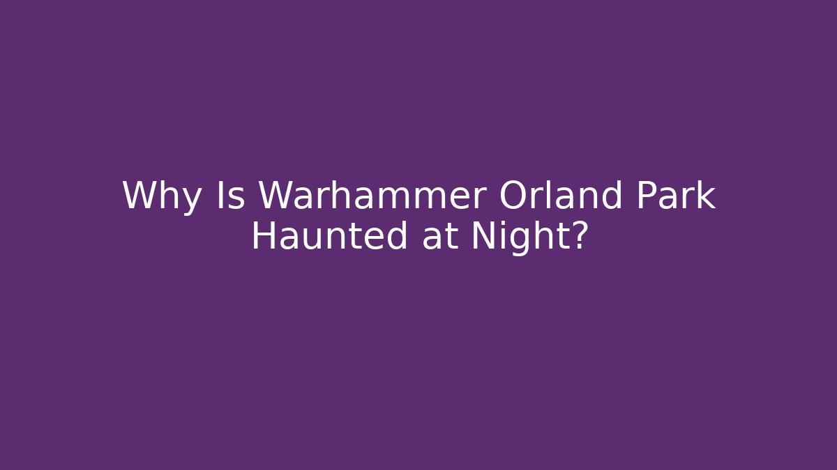 Why Is Warhammer Orland Park Haunted at Night?