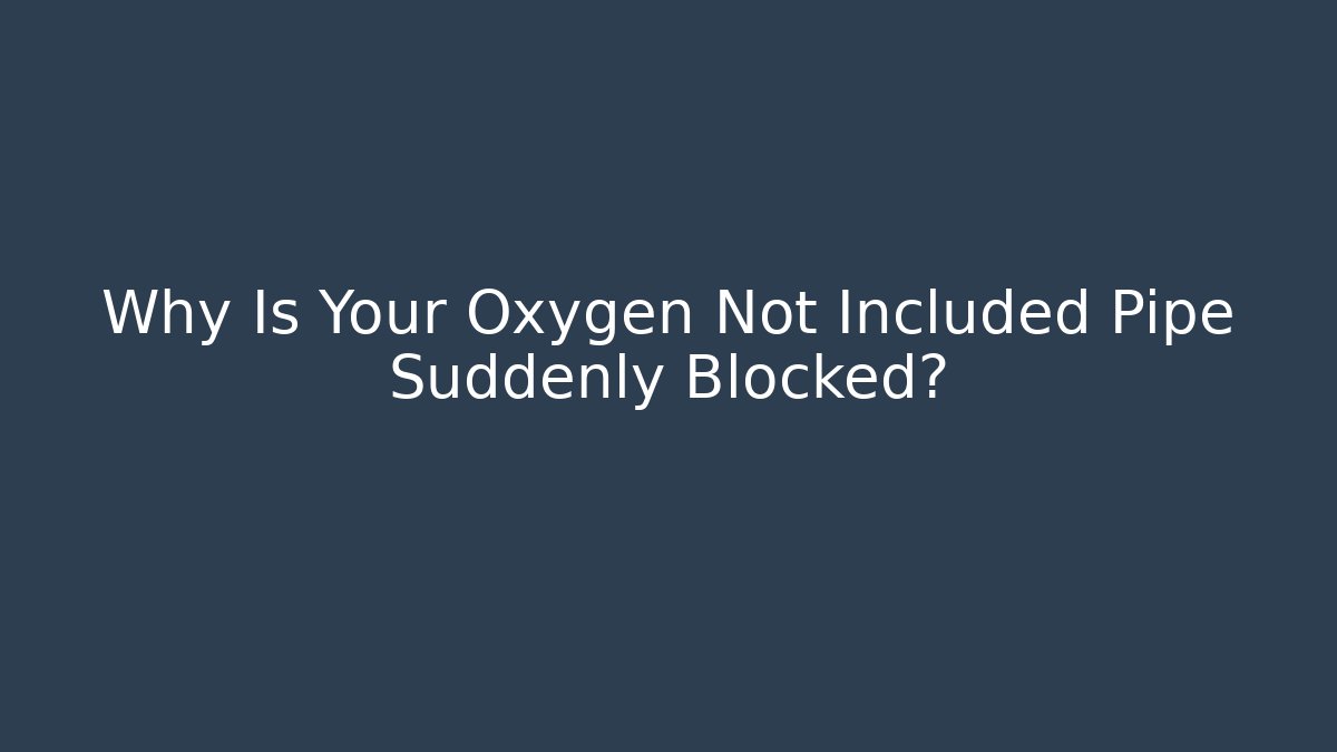 Why Is Your Oxygen Not Included Pipe Suddenly Blocked?