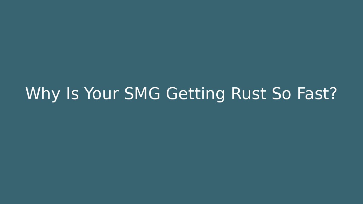 Why Is Your SMG Getting Rust So Fast?
