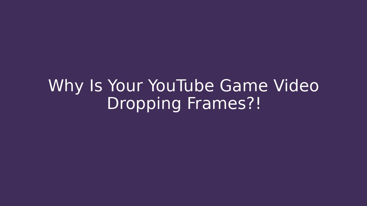 Why Is Your YouTube Game Video Dropping Frames?!